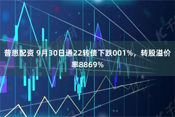 普患配资 9月30日通22转债下跌001%，转股溢价率8869%