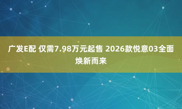 广发E配 仅需7.98万元起售 2026款悦意03全面焕新而来