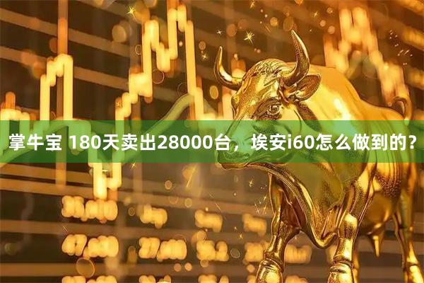掌牛宝 180天卖出28000台，埃安i60怎么做到的？