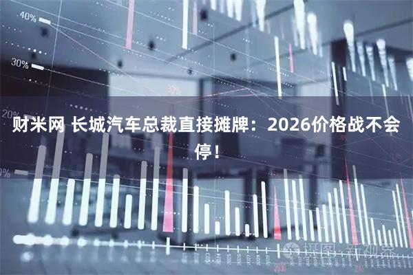 财米网 长城汽车总裁直接摊牌：2026价格战不会停！