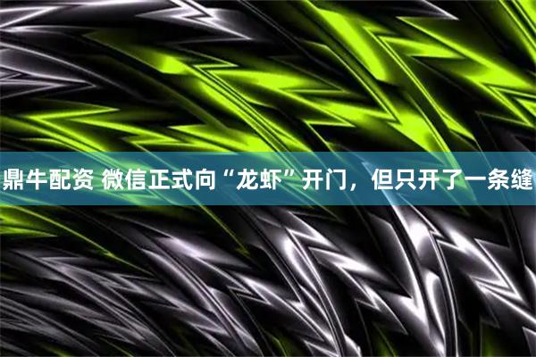 鼎牛配资 微信正式向“龙虾”开门，但只开了一条缝