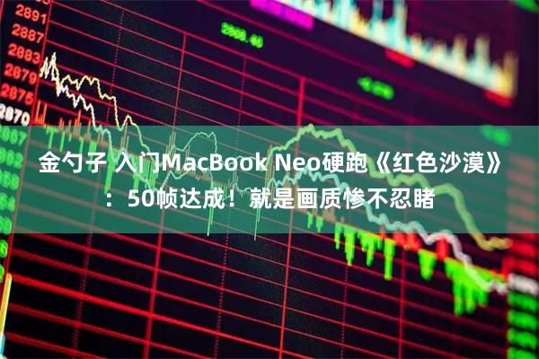 金勺子 入门MacBook Neo硬跑《红色沙漠》：50帧达成！就是画质惨不忍睹