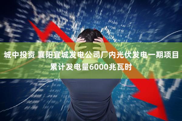 城中投资 襄阳宜城发电公司厂内光伏发电一期项目累计发电量6000兆瓦时