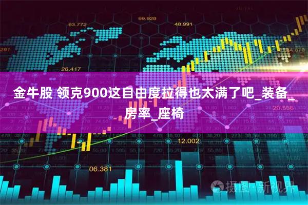 金牛股 领克900这自由度拉得也太满了吧_装备_房率_座椅